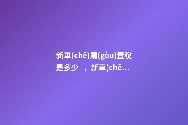 新車(chē)購(gòu)置稅是多少，新車(chē)購(gòu)置稅在哪交